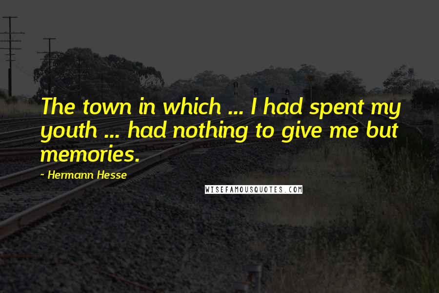 Hermann Hesse Quotes: The town in which ... I had spent my youth ... had nothing to give me but memories.