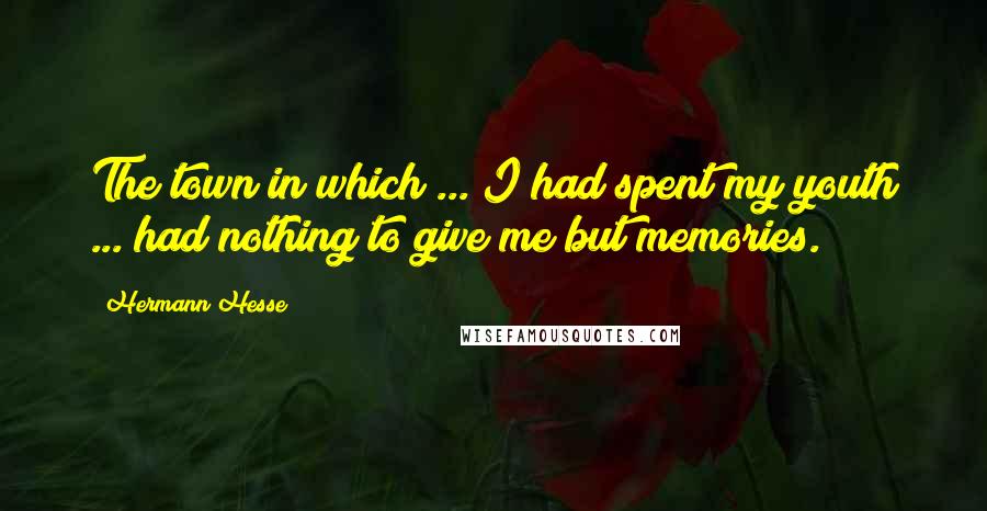 Hermann Hesse Quotes: The town in which ... I had spent my youth ... had nothing to give me but memories.