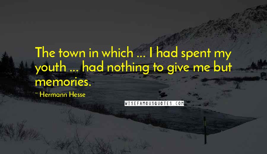 Hermann Hesse Quotes: The town in which ... I had spent my youth ... had nothing to give me but memories.