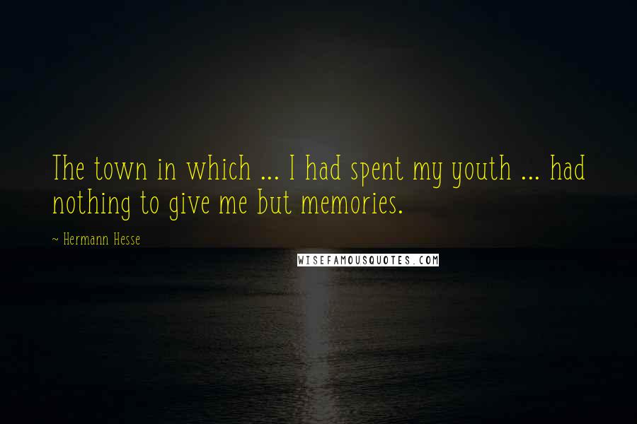 Hermann Hesse Quotes: The town in which ... I had spent my youth ... had nothing to give me but memories.