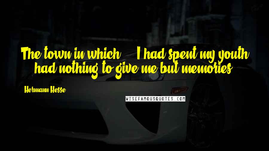 Hermann Hesse Quotes: The town in which ... I had spent my youth ... had nothing to give me but memories.