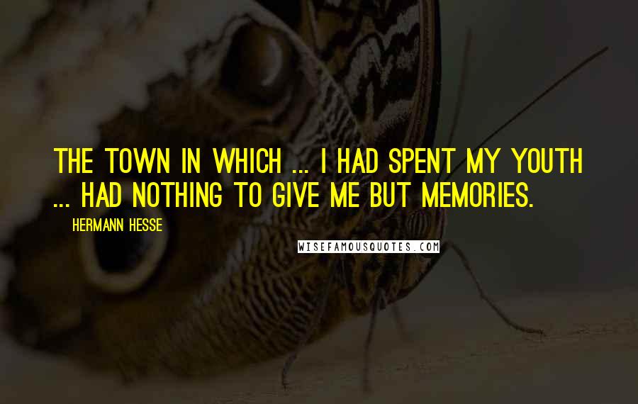 Hermann Hesse Quotes: The town in which ... I had spent my youth ... had nothing to give me but memories.