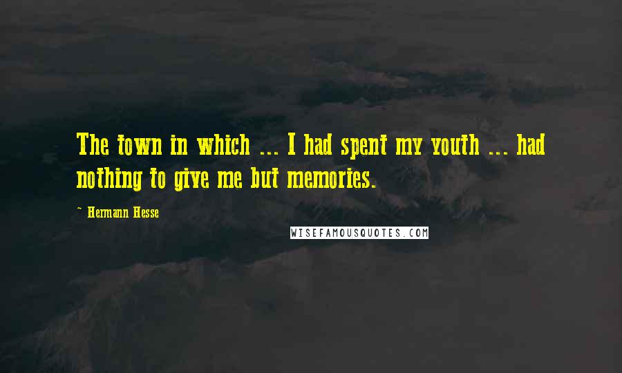 Hermann Hesse Quotes: The town in which ... I had spent my youth ... had nothing to give me but memories.