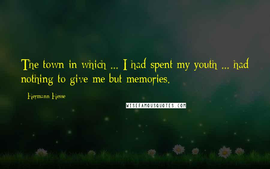 Hermann Hesse Quotes: The town in which ... I had spent my youth ... had nothing to give me but memories.