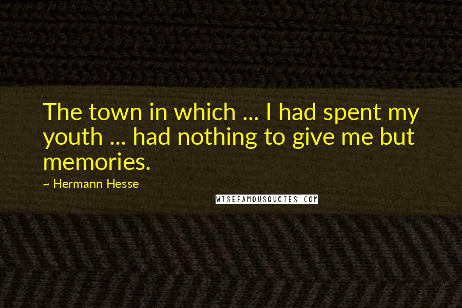 Hermann Hesse Quotes: The town in which ... I had spent my youth ... had nothing to give me but memories.