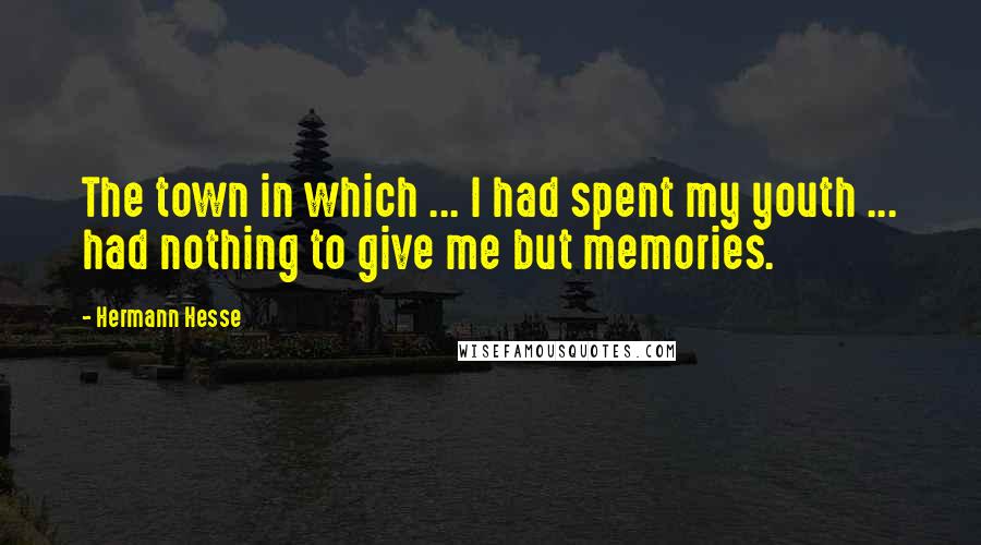 Hermann Hesse Quotes: The town in which ... I had spent my youth ... had nothing to give me but memories.