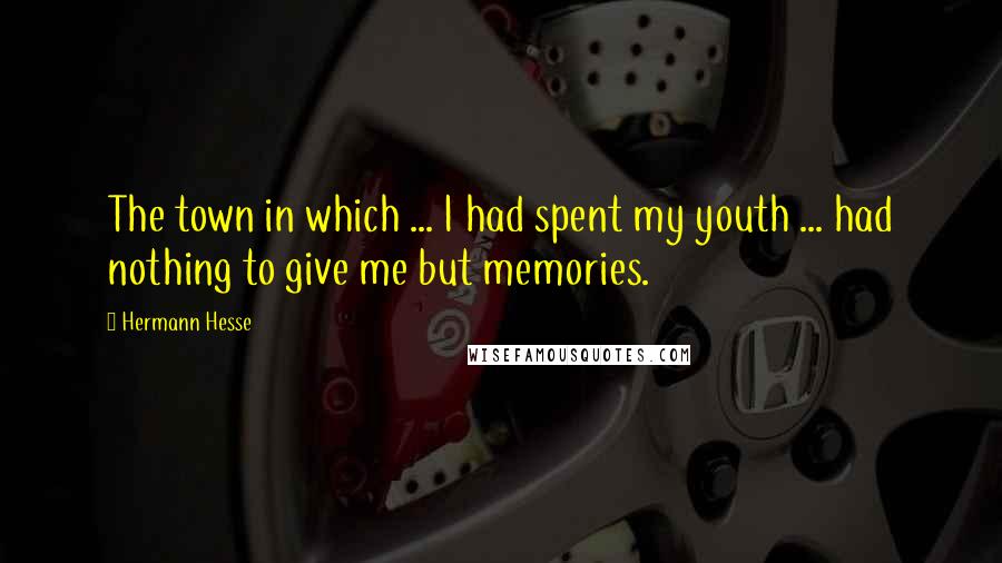 Hermann Hesse Quotes: The town in which ... I had spent my youth ... had nothing to give me but memories.