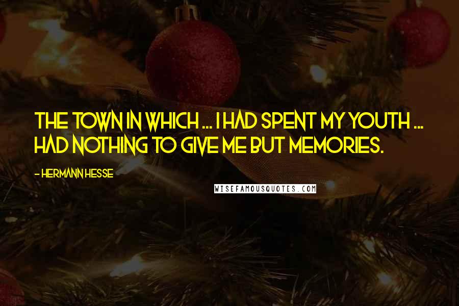 Hermann Hesse Quotes: The town in which ... I had spent my youth ... had nothing to give me but memories.