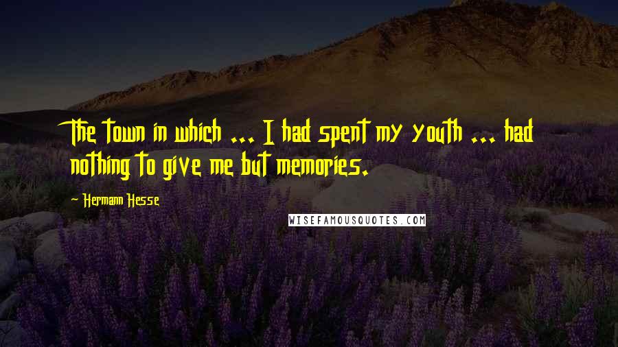 Hermann Hesse Quotes: The town in which ... I had spent my youth ... had nothing to give me but memories.