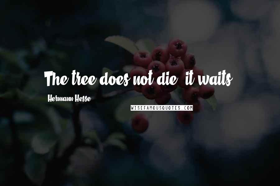 Hermann Hesse Quotes: The tree does not die, it waits.