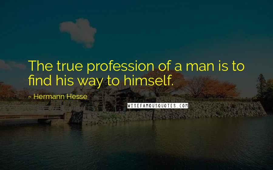 Hermann Hesse Quotes: The true profession of a man is to find his way to himself.