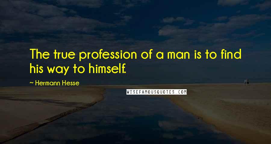 Hermann Hesse Quotes: The true profession of a man is to find his way to himself.