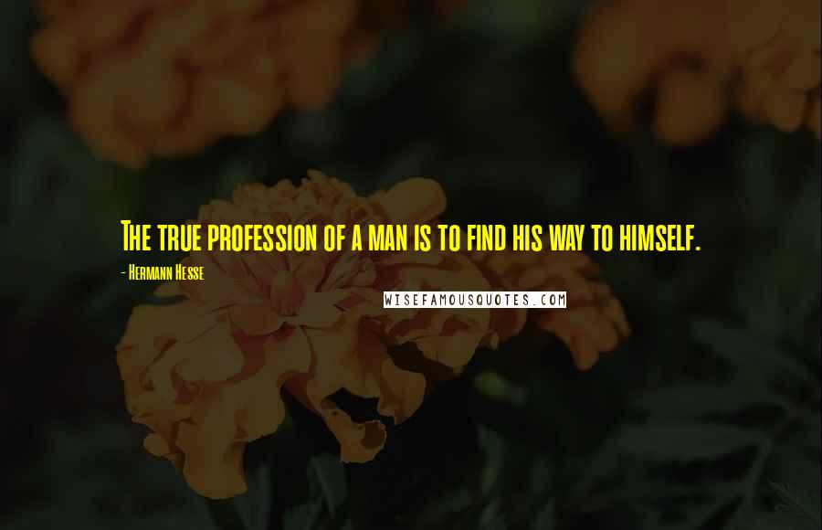 Hermann Hesse Quotes: The true profession of a man is to find his way to himself.