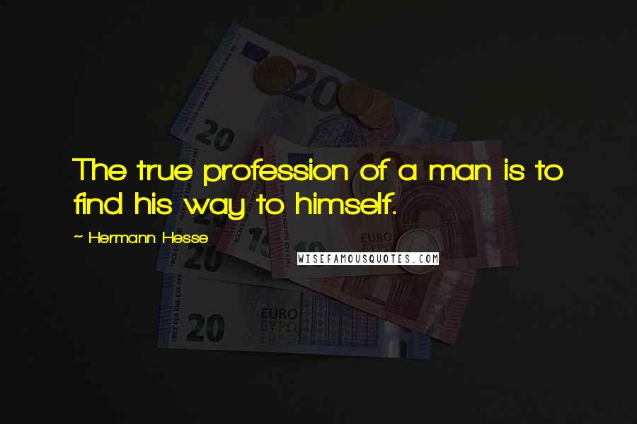 Hermann Hesse Quotes: The true profession of a man is to find his way to himself.