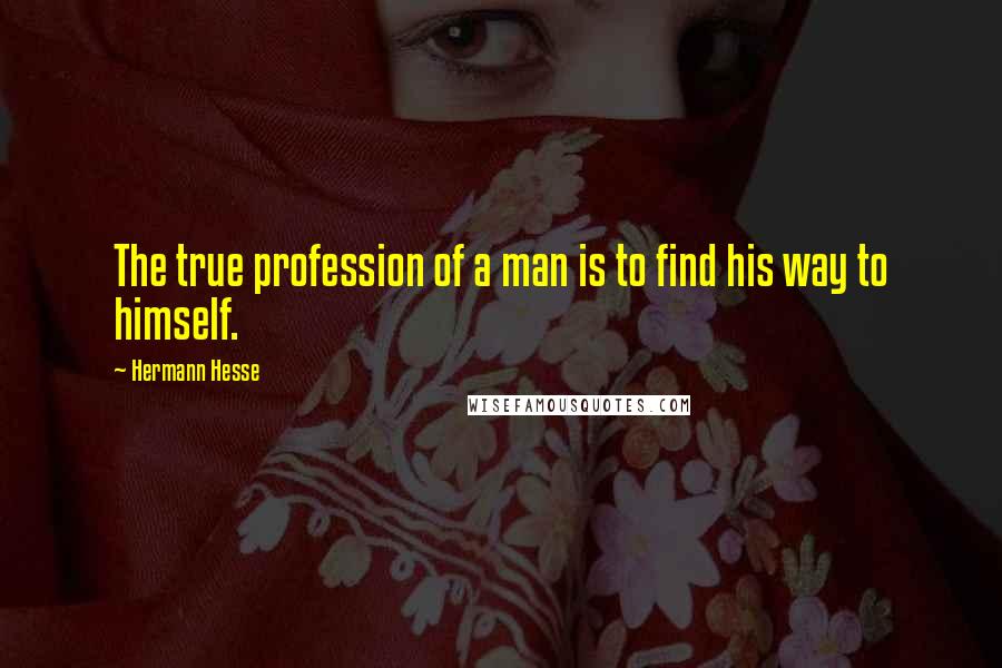 Hermann Hesse Quotes: The true profession of a man is to find his way to himself.