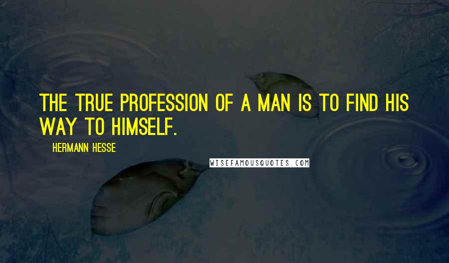 Hermann Hesse Quotes: The true profession of a man is to find his way to himself.