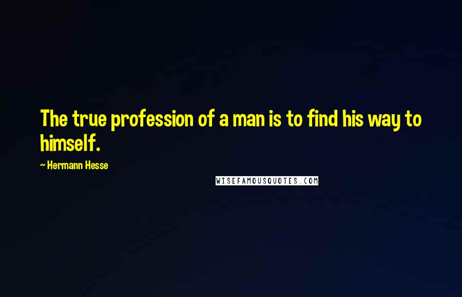 Hermann Hesse Quotes: The true profession of a man is to find his way to himself.