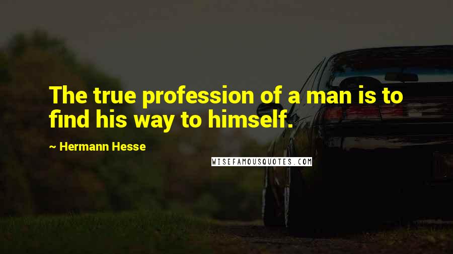 Hermann Hesse Quotes: The true profession of a man is to find his way to himself.