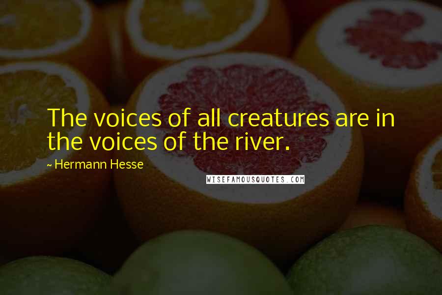 Hermann Hesse Quotes: The voices of all creatures are in the voices of the river.