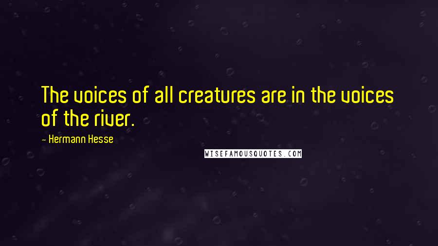 Hermann Hesse Quotes: The voices of all creatures are in the voices of the river.