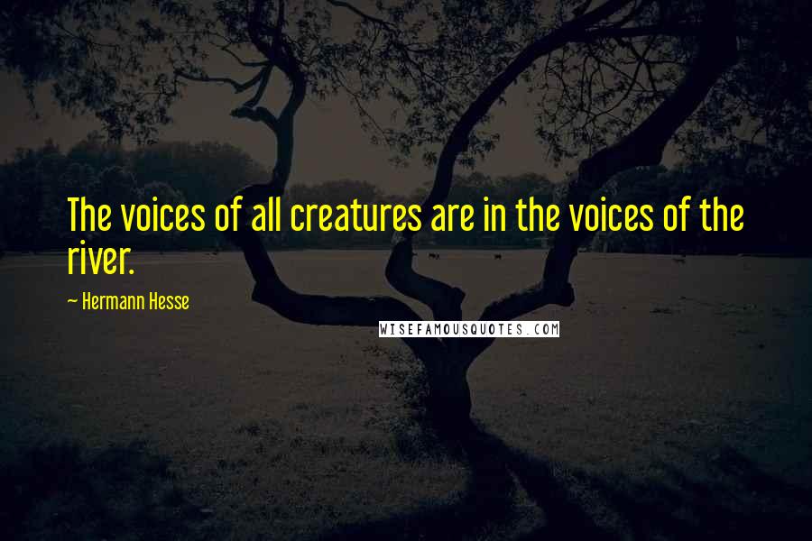 Hermann Hesse Quotes: The voices of all creatures are in the voices of the river.