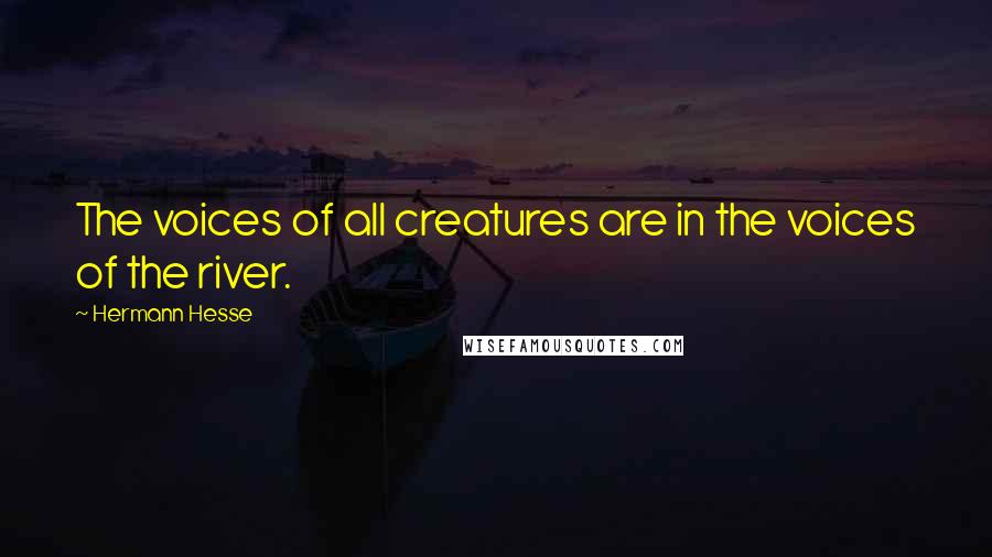 Hermann Hesse Quotes: The voices of all creatures are in the voices of the river.