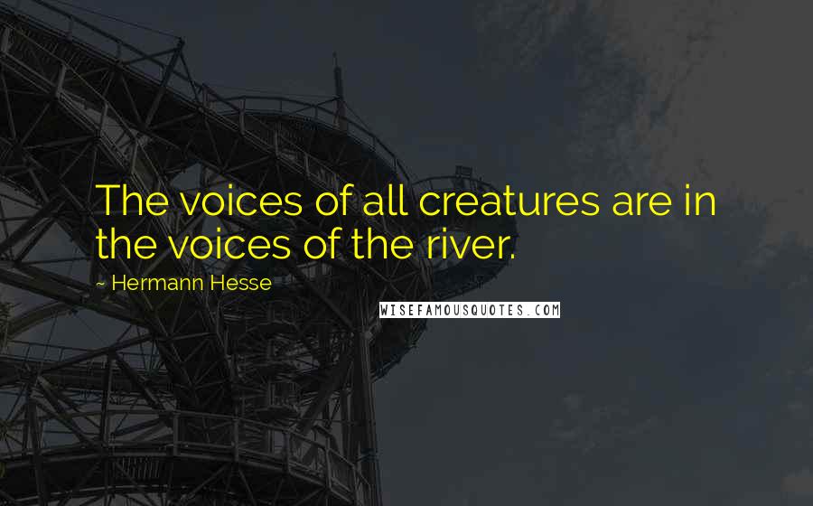 Hermann Hesse Quotes: The voices of all creatures are in the voices of the river.