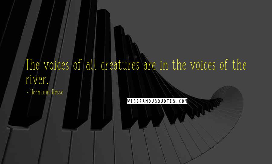 Hermann Hesse Quotes: The voices of all creatures are in the voices of the river.