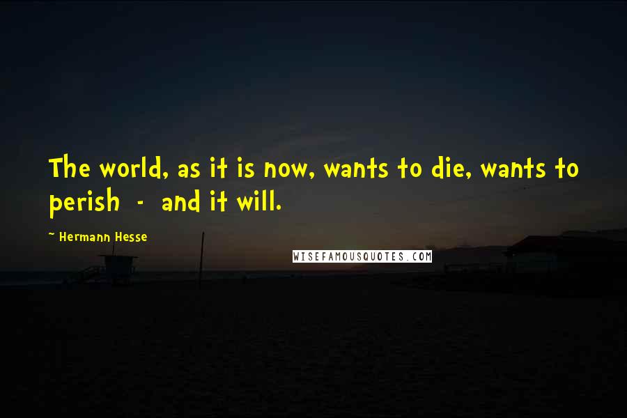 Hermann Hesse Quotes: The world, as it is now, wants to die, wants to perish  -  and it will.