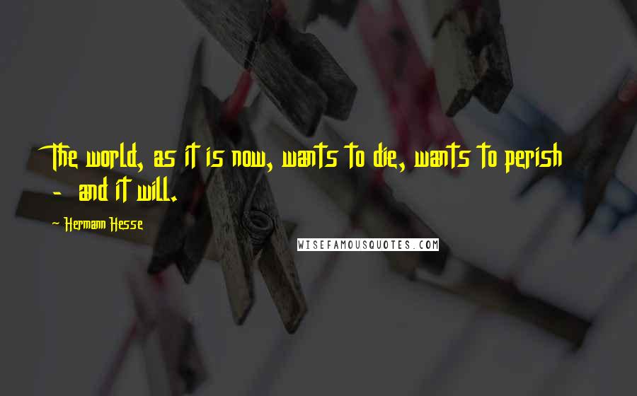 Hermann Hesse Quotes: The world, as it is now, wants to die, wants to perish  -  and it will.