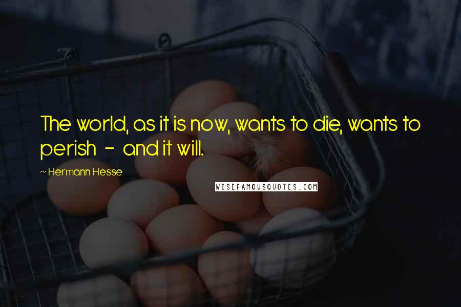 Hermann Hesse Quotes: The world, as it is now, wants to die, wants to perish  -  and it will.