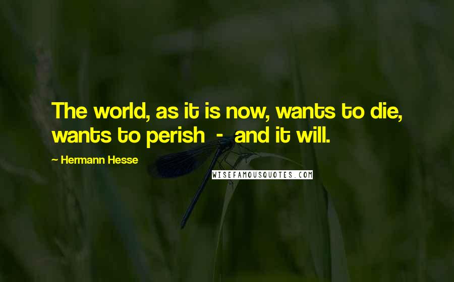 Hermann Hesse Quotes: The world, as it is now, wants to die, wants to perish  -  and it will.