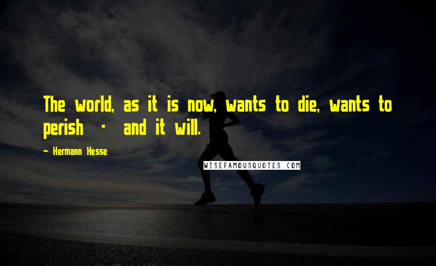 Hermann Hesse Quotes: The world, as it is now, wants to die, wants to perish  -  and it will.