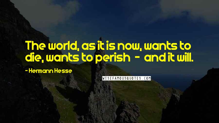 Hermann Hesse Quotes: The world, as it is now, wants to die, wants to perish  -  and it will.