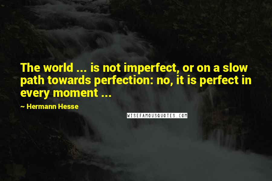 Hermann Hesse Quotes: The world ... is not imperfect, or on a slow path towards perfection: no, it is perfect in every moment ...