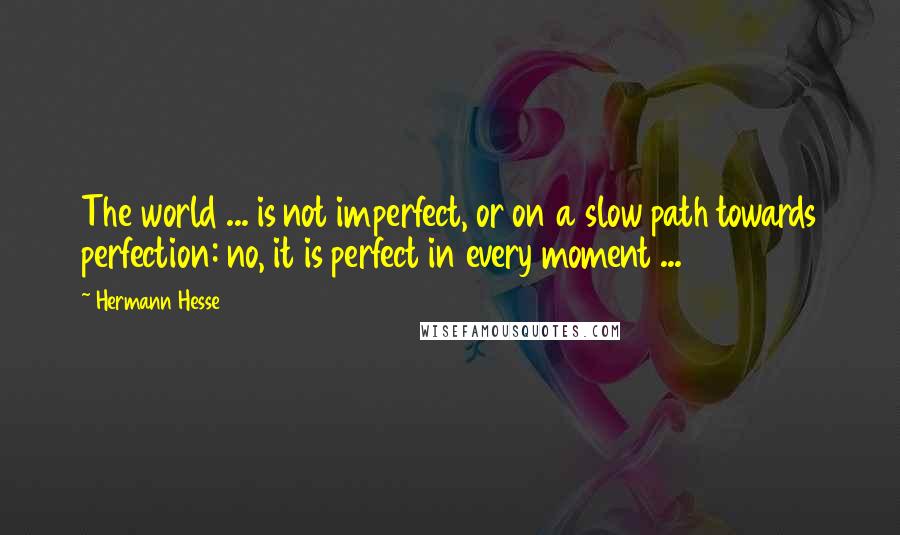 Hermann Hesse Quotes: The world ... is not imperfect, or on a slow path towards perfection: no, it is perfect in every moment ...