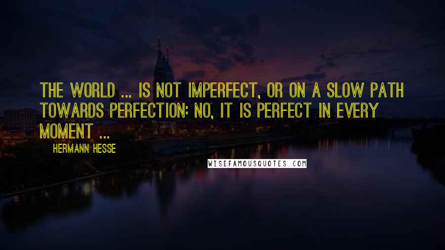 Hermann Hesse Quotes: The world ... is not imperfect, or on a slow path towards perfection: no, it is perfect in every moment ...