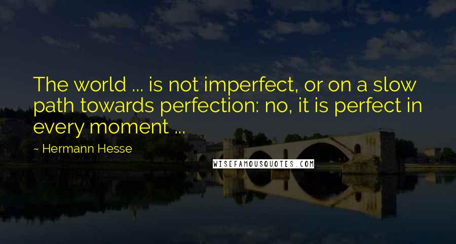 Hermann Hesse Quotes: The world ... is not imperfect, or on a slow path towards perfection: no, it is perfect in every moment ...