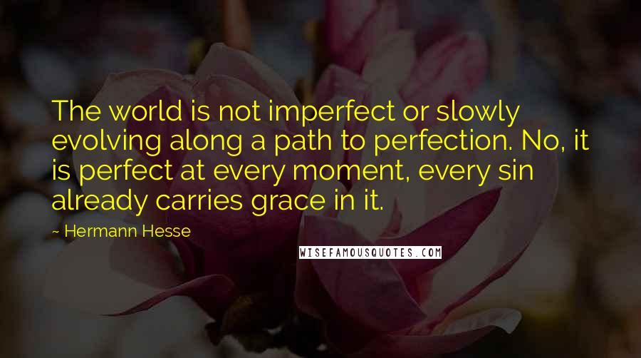 Hermann Hesse Quotes: The world is not imperfect or slowly evolving along a path to perfection. No, it is perfect at every moment, every sin already carries grace in it.