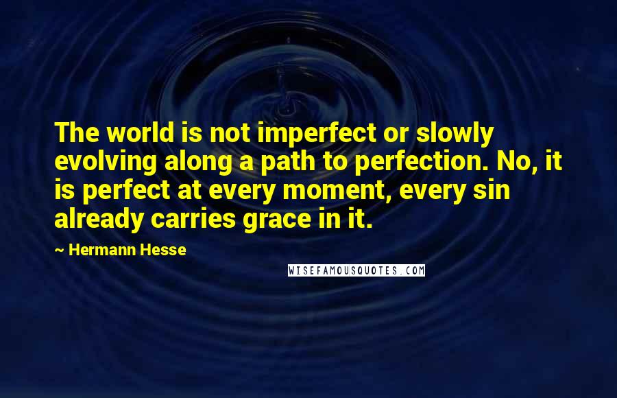Hermann Hesse Quotes: The world is not imperfect or slowly evolving along a path to perfection. No, it is perfect at every moment, every sin already carries grace in it.