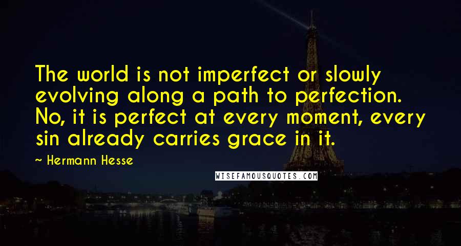 Hermann Hesse Quotes: The world is not imperfect or slowly evolving along a path to perfection. No, it is perfect at every moment, every sin already carries grace in it.