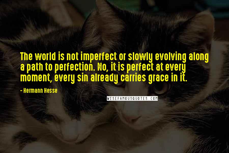 Hermann Hesse Quotes: The world is not imperfect or slowly evolving along a path to perfection. No, it is perfect at every moment, every sin already carries grace in it.