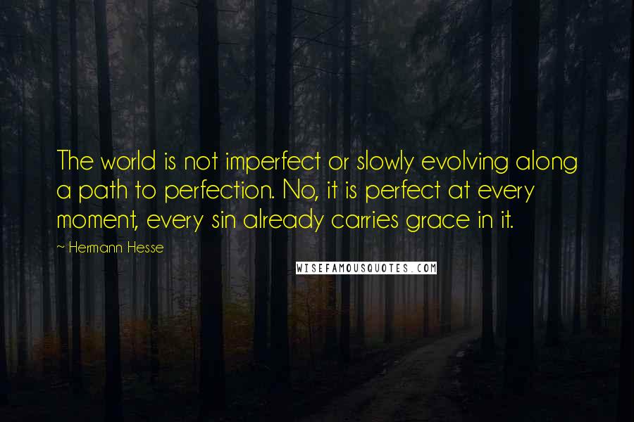 Hermann Hesse Quotes: The world is not imperfect or slowly evolving along a path to perfection. No, it is perfect at every moment, every sin already carries grace in it.