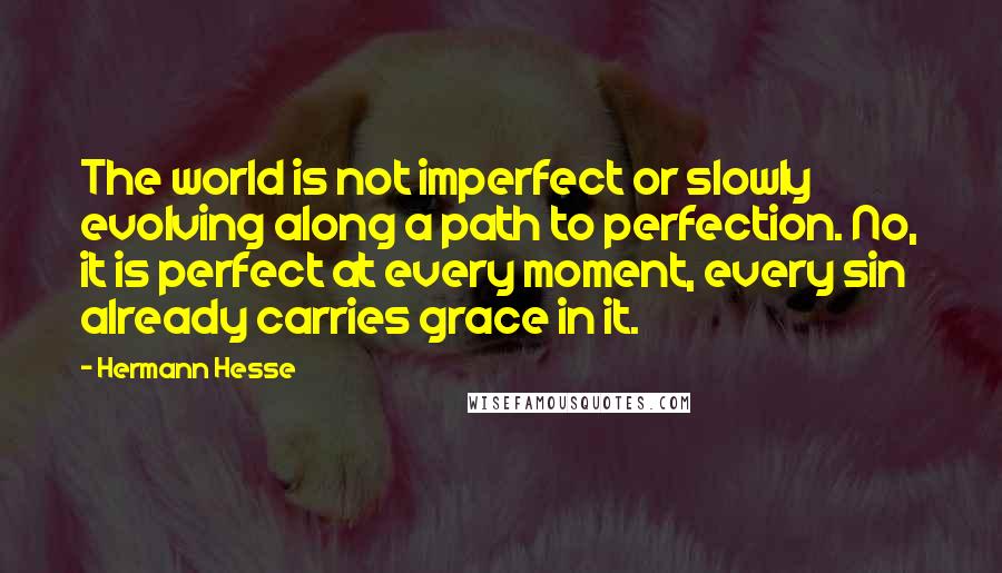 Hermann Hesse Quotes: The world is not imperfect or slowly evolving along a path to perfection. No, it is perfect at every moment, every sin already carries grace in it.