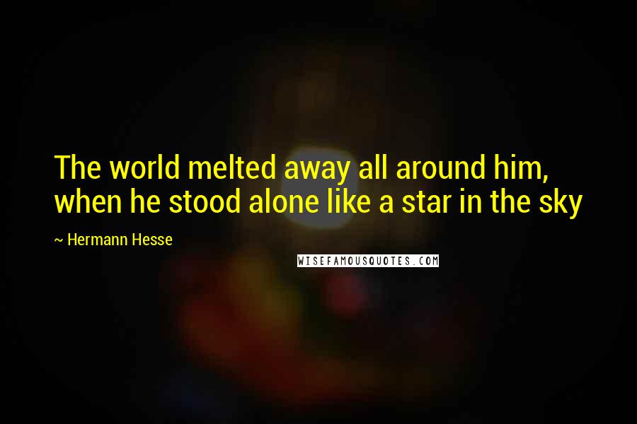 Hermann Hesse Quotes: The world melted away all around him, when he stood alone like a star in the sky