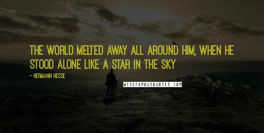 Hermann Hesse Quotes: The world melted away all around him, when he stood alone like a star in the sky