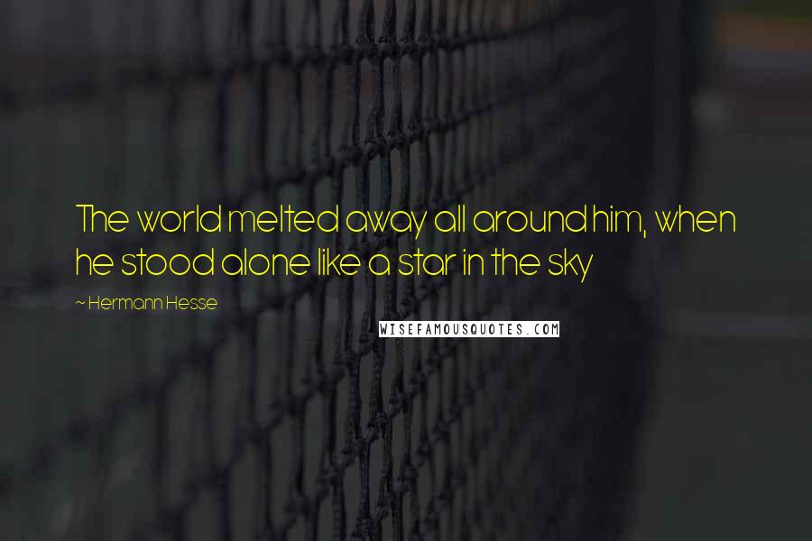 Hermann Hesse Quotes: The world melted away all around him, when he stood alone like a star in the sky