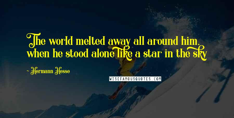 Hermann Hesse Quotes: The world melted away all around him, when he stood alone like a star in the sky