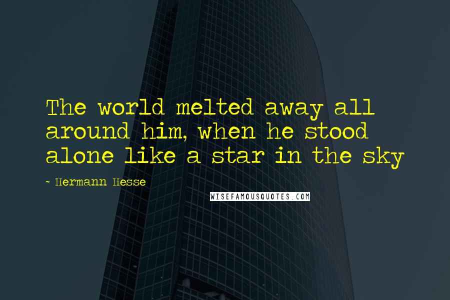 Hermann Hesse Quotes: The world melted away all around him, when he stood alone like a star in the sky