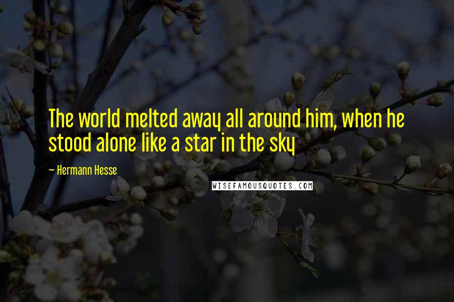 Hermann Hesse Quotes: The world melted away all around him, when he stood alone like a star in the sky